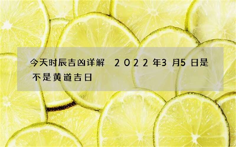 今天时辰吉凶详解 2022年3月5日是不是黄道吉日